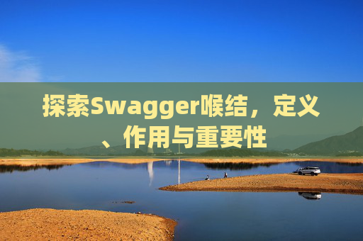 探索Swagger喉结，定义、作用与重要性